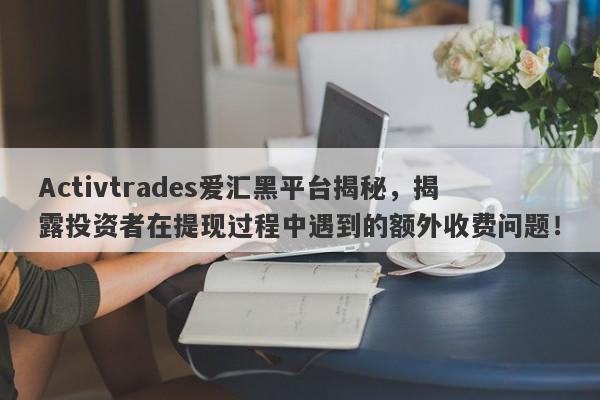 Activtrades爱汇黑平台揭秘，揭露投资者在提现过程中遇到的额外收费问题！-第1张图片-要懂汇圈网