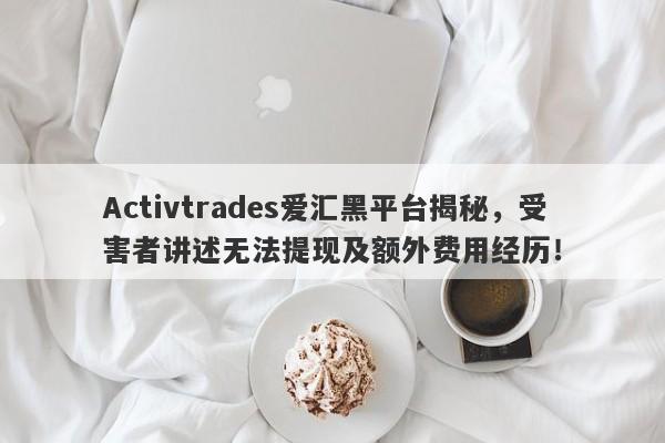 Activtrades爱汇黑平台揭秘，受害者讲述无法提现及额外费用经历！-第1张图片-要懂汇圈网