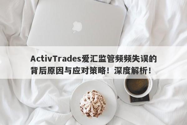 ActivTrades爱汇监管频频失误的背后原因与应对策略！深度解析！-第1张图片-要懂汇圈网