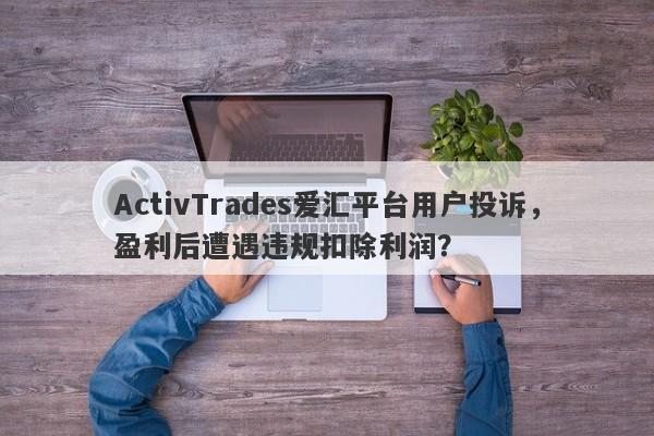 ActivTrades爱汇平台用户投诉，盈利后遭遇违规扣除利润？-第1张图片-要懂汇圈网