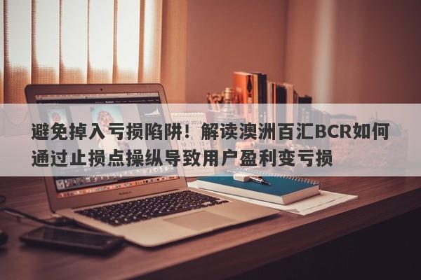 避免掉入亏损陷阱！解读澳洲百汇BCR如何通过止损点操纵导致用户盈利变亏损-第1张图片-要懂汇圈网