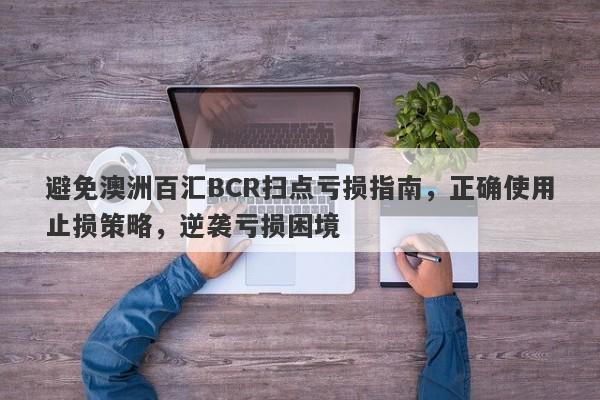 避免澳洲百汇BCR扫点亏损指南，正确使用止损策略，逆袭亏损困境-第1张图片-要懂汇圈网