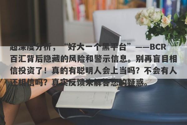 超深度分析，“好大一个黑平台”——BCR百汇背后隐藏的风险和警示信息。别再盲目相信投资了！真的有聪明人会上当吗？不会有人还相信吗？真实反馈来解答您的疑惑。-第1张图片-要懂汇圈网