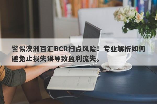 警惕澳洲百汇BCR扫点风险！专业解析如何避免止损失误导致盈利流失。-第1张图片-要懂汇圈网