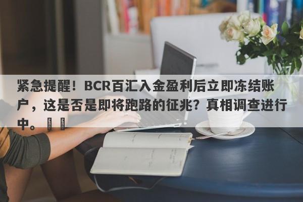 紧急提醒！BCR百汇入金盈利后立即冻结账户，这是否是即将跑路的征兆？真相调查进行中。​​-第1张图片-要懂汇圈网