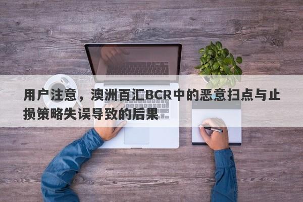 用户注意，澳洲百汇BCR中的恶意扫点与止损策略失误导致的后果-第1张图片-要懂汇圈网