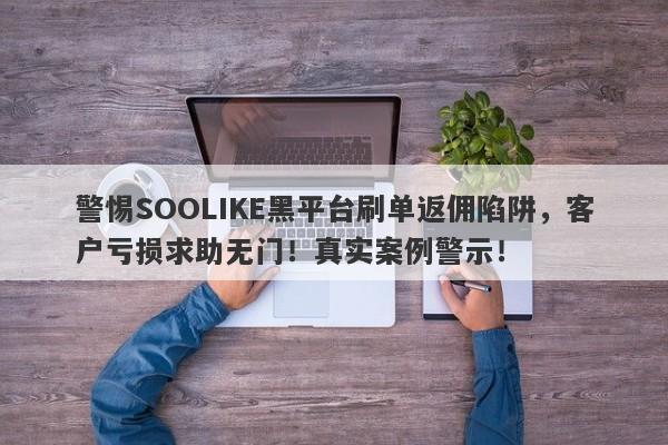 警惕SOOLIKE黑平台刷单返佣陷阱，客户亏损求助无门！真实案例警示！-第1张图片-要懂汇圈网