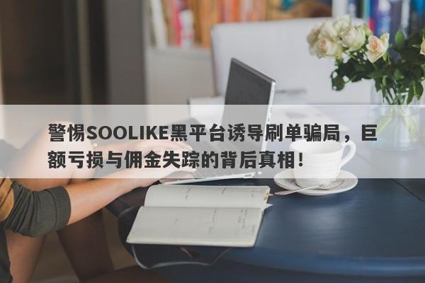 警惕SOOLIKE黑平台诱导刷单骗局，巨额亏损与佣金失踪的背后真相！-第1张图片-要懂汇圈网