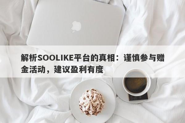 解析SOOLIKE平台的真相：谨慎参与赠金活动，建议盈利有度-第1张图片-要懂汇圈网