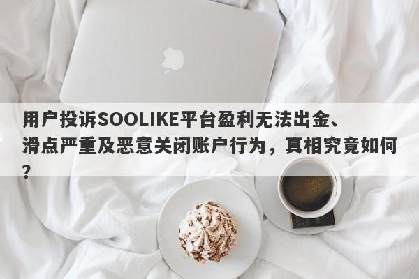 用户投诉SOOLIKE平台盈利无法出金、滑点严重及恶意关闭账户行为，真相究竟如何？-第1张图片-要懂汇圈网