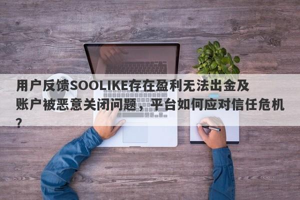 用户反馈SOOLIKE存在盈利无法出金及账户被恶意关闭问题，平台如何应对信任危机？-第1张图片-要懂汇圈网