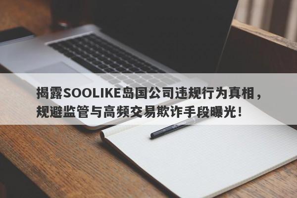 揭露SOOLIKE岛国公司违规行为真相，规避监管与高频交易欺诈手段曝光！-第1张图片-要懂汇圈网