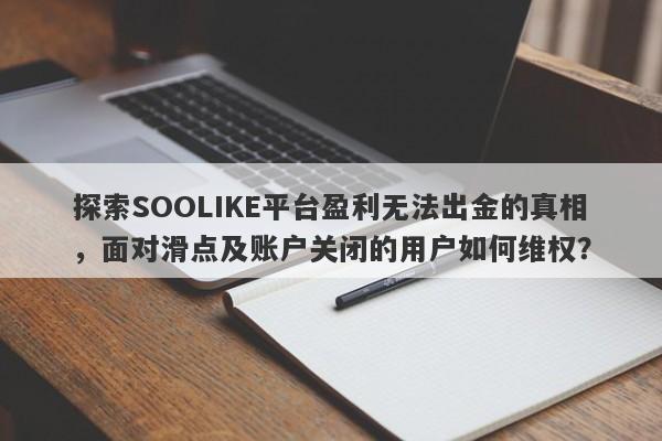 探索SOOLIKE平台盈利无法出金的真相，面对滑点及账户关闭的用户如何维权？-第1张图片-要懂汇圈网