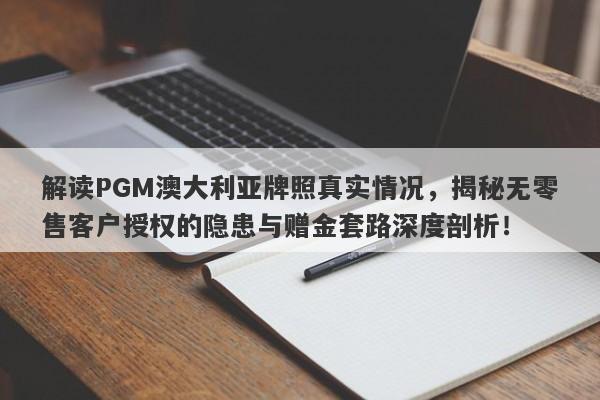 解读PGM澳大利亚牌照真实情况，揭秘无零售客户授权的隐患与赠金套路深度剖析！-第1张图片-要懂汇圈网