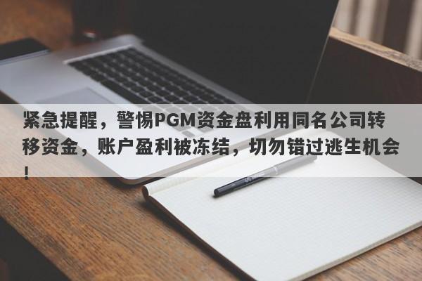 紧急提醒，警惕PGM资金盘利用同名公司转移资金，账户盈利被冻结，切勿错过逃生机会！-第1张图片-要懂汇圈网