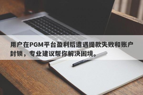 用户在PGM平台盈利后遭遇提款失败和账户封锁，专业建议帮你解决困境。-第1张图片-要懂汇圈网