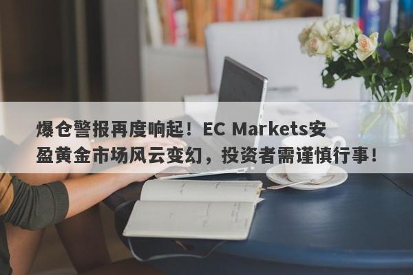 爆仓警报再度响起！EC Markets安盈黄金市场风云变幻，投资者需谨慎行事！-第1张图片-要懂汇圈网