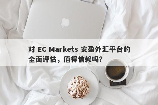 对 EC Markets 安盈外汇平台的全面评估，值得信赖吗？-第1张图片-要懂汇圈网