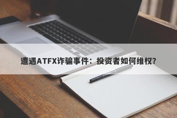 遭遇ATFX诈骗事件：投资者如何维权？-第1张图片-要懂汇圈网