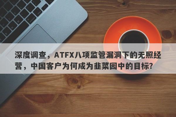 深度调查，ATFX八项监管漏洞下的无照经营，中国客户为何成为韭菜园中的目标？-第1张图片-要懂汇圈网