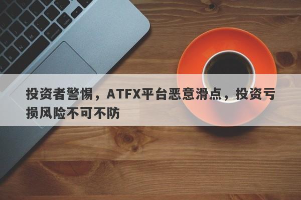 投资者警惕，ATFX平台恶意滑点，投资亏损风险不可不防-第1张图片-要懂汇圈网