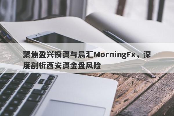 聚焦盈兴投资与晨汇MorningFx，深度剖析西安资金盘风险-第1张图片-要懂汇圈网