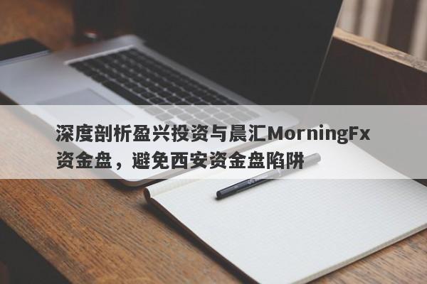 深度剖析盈兴投资与晨汇MorningFx资金盘，避免西安资金盘陷阱-第1张图片-要懂汇圈网