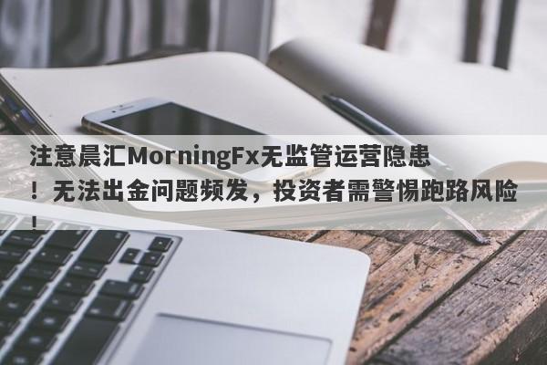 注意晨汇MorningFx无监管运营隐患！无法出金问题频发，投资者需警惕跑路风险！-第1张图片-要懂汇圈网