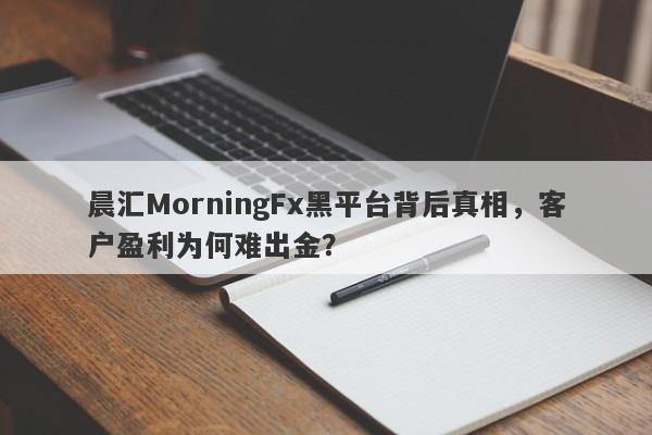 晨汇MorningFx黑平台背后真相，客户盈利为何难出金？-第1张图片-要懂汇圈网