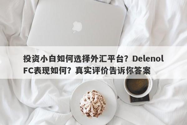 投资小白如何选择外汇平台？DelenolFC表现如何？真实评价告诉你答案-第1张图片-要懂汇圈网