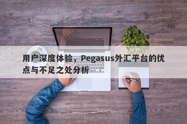 用户深度体验，Pegasus外汇平台的优点与不足之处分析-第1张图片-要懂汇圈网