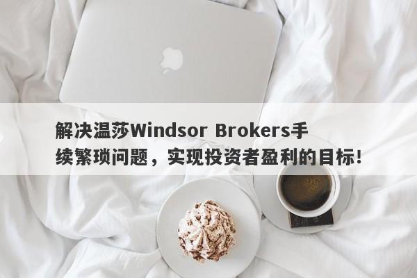 解决温莎Windsor Brokers手续繁琐问题，实现投资者盈利的目标！-第1张图片-要懂汇圈网