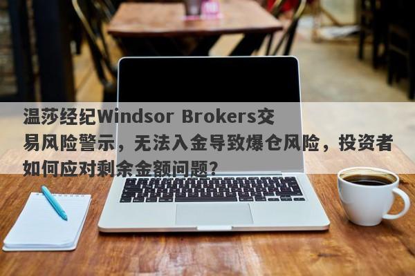 温莎经纪Windsor Brokers交易风险警示，无法入金导致爆仓风险，投资者如何应对剩余金额问题？-第1张图片-要懂汇圈网