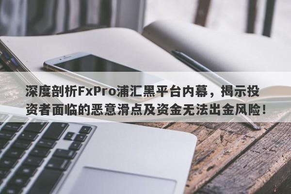 深度剖析FxPro浦汇黑平台内幕，揭示投资者面临的恶意滑点及资金无法出金风险！-第1张图片-要懂汇圈网