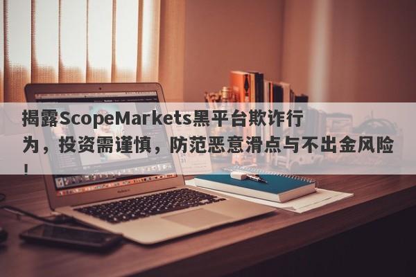 揭露ScopeMarkets黑平台欺诈行为，投资需谨慎，防范恶意滑点与不出金风险！-第1张图片-要懂汇圈网