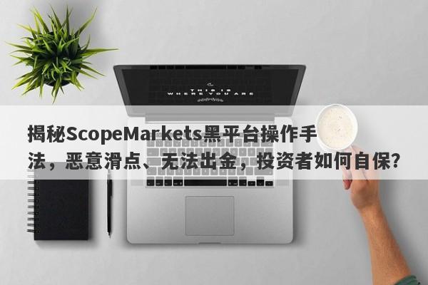 揭秘ScopeMarkets黑平台操作手法，恶意滑点、无法出金，投资者如何自保？-第1张图片-要懂汇圈网