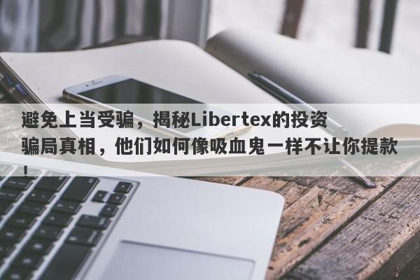 避免上当受骗，揭秘Libertex的投资骗局真相，他们如何像吸血鬼一样不让你提款！-第1张图片-要懂汇圈网