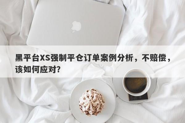 黑平台XS强制平仓订单案例分析，不赔偿，该如何应对？-第1张图片-要懂汇圈网