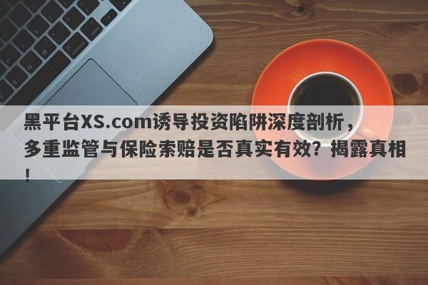 黑平台XS.com诱导投资陷阱深度剖析，多重监管与保险索赔是否真实有效？揭露真相！-第1张图片-要懂汇圈网