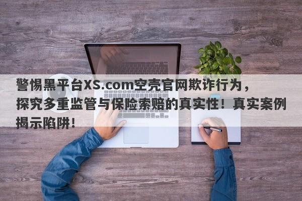 警惕黑平台XS.com空壳官网欺诈行为，探究多重监管与保险索赔的真实性！真实案例揭示陷阱！-第1张图片-要懂汇圈网