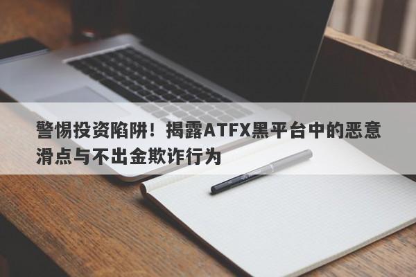 警惕投资陷阱！揭露ATFX黑平台中的恶意滑点与不出金欺诈行为-第1张图片-要懂汇圈网