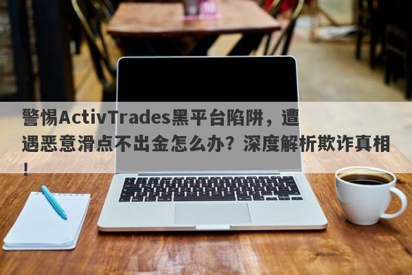 警惕ActivTrades黑平台陷阱，遭遇恶意滑点不出金怎么办？深度解析欺诈真相！-第1张图片-要懂汇圈网