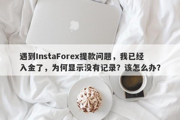 遇到InstaForex提款问题，我已经入金了，为何显示没有记录？该怎么办？-第1张图片-要懂汇圈网