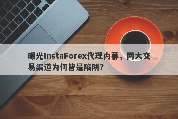 曝光InstaForex代理内幕，两大交易渠道为何皆是陷阱？-第1张图片-要懂汇圈网