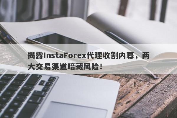 揭露InstaForex代理收割内幕，两大交易渠道暗藏风险！-第1张图片-要懂汇圈网