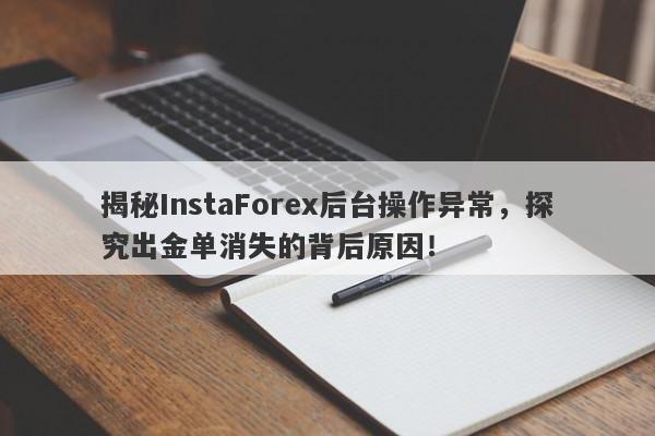 揭秘InstaForex后台操作异常，探究出金单消失的背后原因！-第1张图片-要懂汇圈网