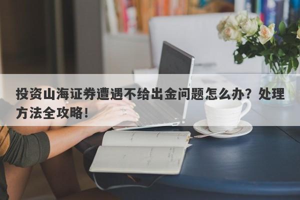 投资山海证券遭遇不给出金问题怎么办？处理方法全攻略！-第1张图片-要懂汇圈网