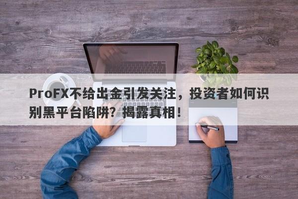 ProFX不给出金引发关注，投资者如何识别黑平台陷阱？揭露真相！-第1张图片-要懂汇圈网