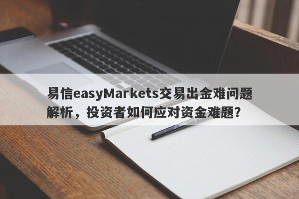 易信easyMarkets交易出金难问题解析，投资者如何应对资金难题？-第1张图片-要懂汇圈网