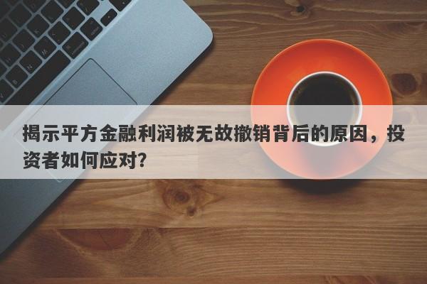 揭示平方金融利润被无故撤销背后的原因，投资者如何应对？-第1张图片-要懂汇圈网